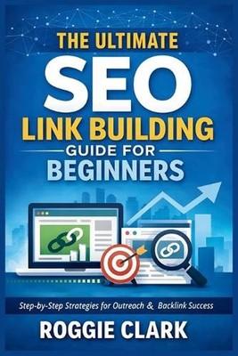 The Ultimate SEO Link Building Guide for Beginners: Step by Step Strategies for